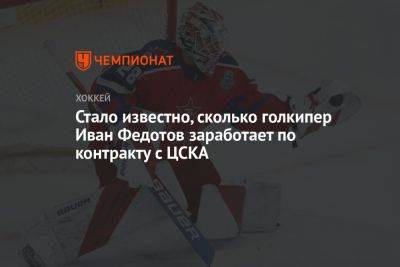 Стало известно, сколько голкипер Иван Федотов заработает по контракту с ЦСКА