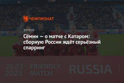 Сёмин — о матче с Катаром: сборную России ждёт серьёзный спарринг