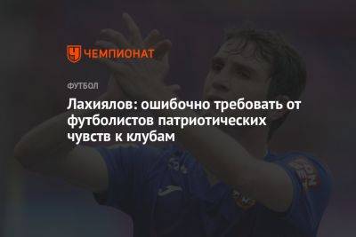 Лахиялов: ошибочно требовать от футболистов патриотических чувств к клубам