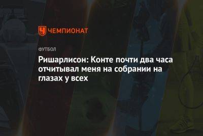 Антонио Конт - Ришарлисон: Конте почти два часа отчитывал меня на собрании на глазах у всех - championat.com - Англия