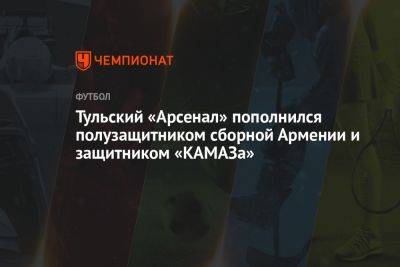 Тульский «Арсенал» пополнился полузащитником сборной Армении и защитником «КАМАЗа»
