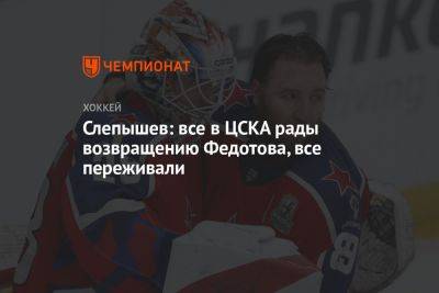 Слепышев: все в ЦСКА рады возвращению Федотова, все переживали