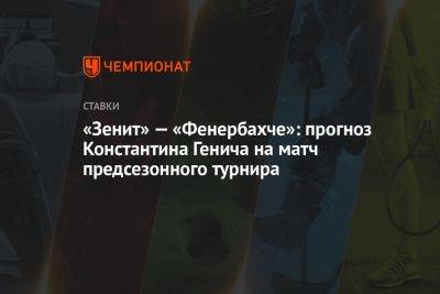 «Зенит» — «Фенербахче»: прогноз Константина Генича на матч предсезонного турнира