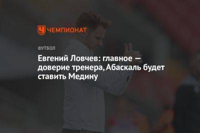 Евгений Ловчев: главное — доверие тренера, Абаскаль будет ставить Медину