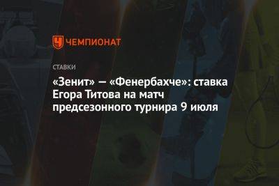 «Зенит» — «Фенербахче»: ставка Егора Титова на матч предсезонного турнира 9 июля