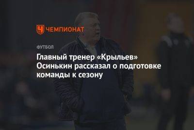Главный тренер «Крыльев» Осинькин рассказал о подготовке команды к сезону