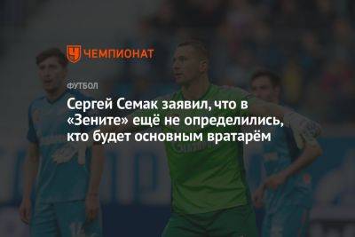 Сергей Семак заявил, что в «Зените» ещё не определились, кто будет основным вратарём
