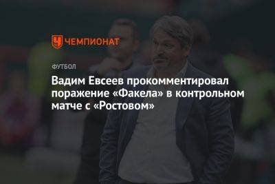 Вадим Евсеев прокомментировал поражение «Факела» в контрольном матче с «Ростовом»