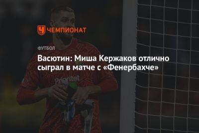 Васютин: Миша Кержаков отлично сыграл в матче с «Фенербахче»