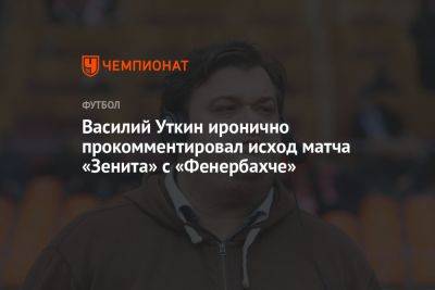 Василий Уткин иронично прокомментировал исход матча «Зенита» с «Фенербахче»