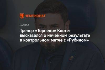 Жозеп Клотет - Тренер «Торпедо» Клотет высказался о ничейном результате в контрольном матче с «Рубином» - championat.com - Москва - Казань