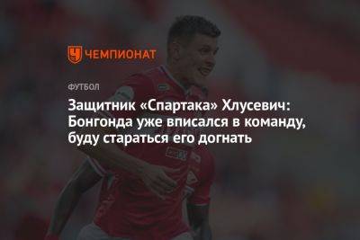Защитник «Спартака» Хлусевич: Бонгонда уже вписался в команду, буду стараться его догнать