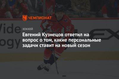 Евгений Кузнецов ответил на вопрос о том, какие персональные задачи ставит на новый сезон