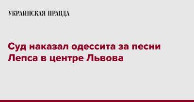 Суд наказал одессита за песни Лепса в центре Львова