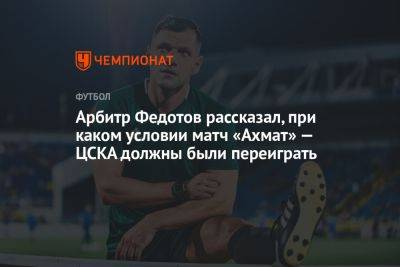 Арбитр Федотов рассказал, при каком условии матч «Ахмат» — ЦСКА должны были переиграть