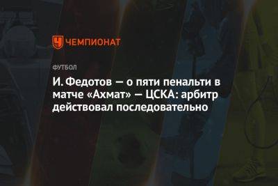 И. Федотов — о пяти пенальти в матче «Ахмат» — ЦСКА: арбитр действовал последовательно