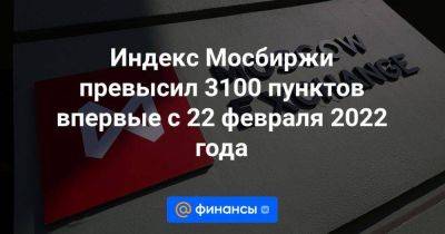 Индекс Мосбиржи превысил 3100 пунктов впервые с 22 февраля 2022 года