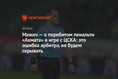 Мажич — о перебитом пенальти «Ахмата» в игре с ЦСКА: это ошибка арбитра, не будем скрывать