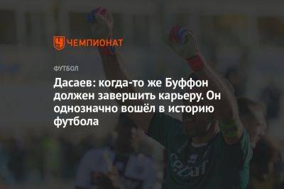 Дасаев: когда-то же Буффон должен завершить карьеру. Он однозначно вошёл в историю футбола