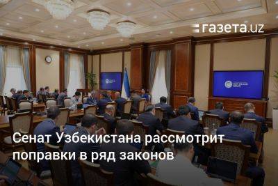 Сенат Узбекистана рассмотрит поправки в ряд законов
