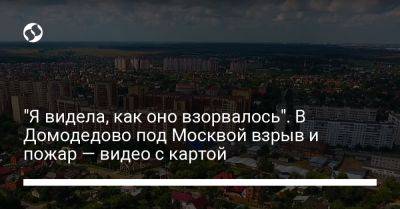 "Я видела, как оно взорвалось". В Домодедово под Москвой взрыв и пожар — видео с картой
