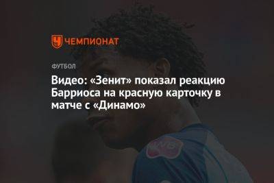 Видео: «Зенит» показал реакцию Барриоса на красную карточку в матче с «Динамо»