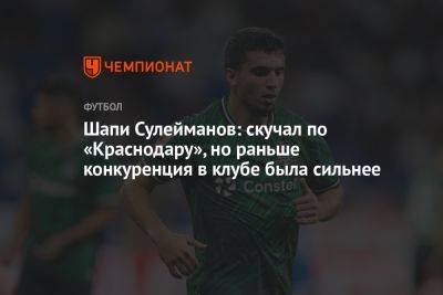 Шапи Сулейманов: скучал по «Краснодару», но раньше конкуренция в клубе была сильнее