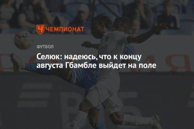Дмитрий Селюк - Селюк: надеюсь, что к концу августа Гбамбле выйдет на поле - championat.com