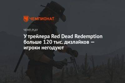 У трейлера Red Dead Redemption больше 120 тыс. дизлайков — игроки негодуют - championat.com