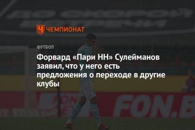 Форвард «Пари НН» Сулейманов заявил, что у него есть предложения о переходе в другие клубы