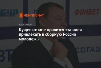 Кущенко: мне нравится эта идея привлекать в сборную России молодёжь