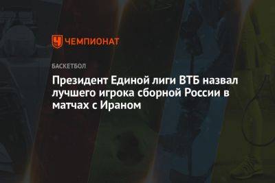 Президент Единой лиги ВТБ назвал лучшего игрока сборной России в матчах с Ираном