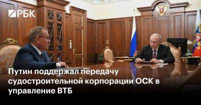 Путин поддержал передачу судостроительной корпорации ОСК в управление ВТБ
