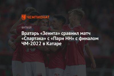 Вратарь «Зенита» сравнил матч «Спартака» с «Пари НН» с финалом ЧМ-2022 в Катаре