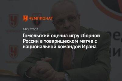 Гомельский оценил игру сборной России в товарищеском матче с национальной командой Ирана
