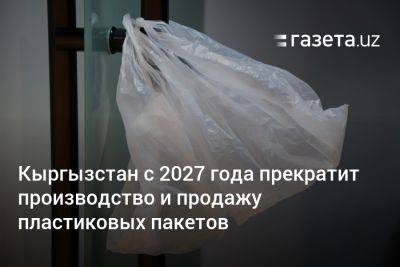 Кыргызстан с 2027 года прекратит производство и продажу пластиковых пакетов