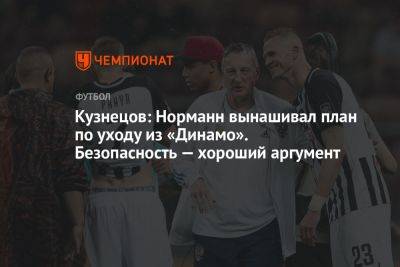 Кузнецов: Норманн вынашивал план по уходу из «Динамо». Безопасность — хороший аргумент