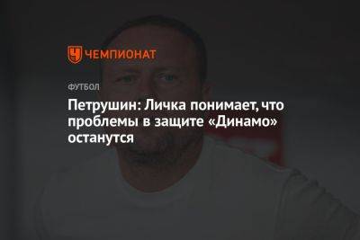 Петрушин: Личка понимает, что проблемы в защите «Динамо» останутся