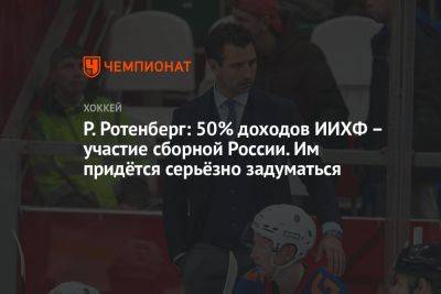 Р. Ротенберг: 50% доходов ИИХФ – участие сборной России. Им придётся серьёзно задуматься
