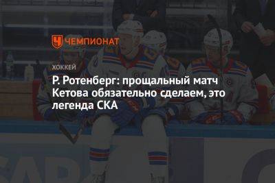 Р. Ротенберг: прощальный матч Кетова обязательно сделаем, это легенда СКА