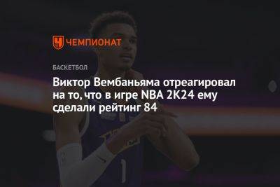 Виктор Вембаньяма отреагировал на то, что в игре NBA 2K24 ему сделали рейтинг 84