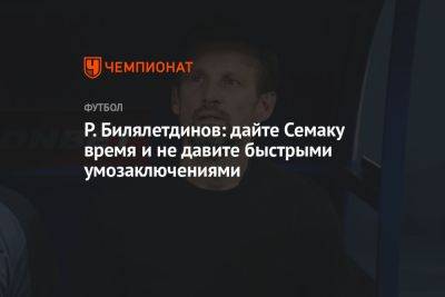 Ринат Билялетдинов - Р. Билялетдинов: дайте Семаку время и не давите быстрыми умозаключениями - championat.com