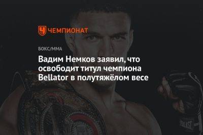 Вадим Немков заявил, что освободит титул чемпиона Bellator в полутяжёлом весе