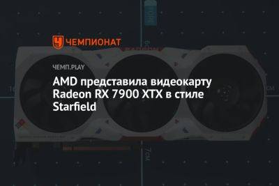 AMD представила видеокарту Radeon RX 7900 XTX в стиле Starfield