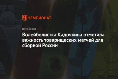 Волейболистка Кадочкина отметила важность товарищеских матчей для сборной России