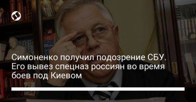Симоненко получил подозрение СБУ. Его вывез спецназ россиян во время боев под Киевом