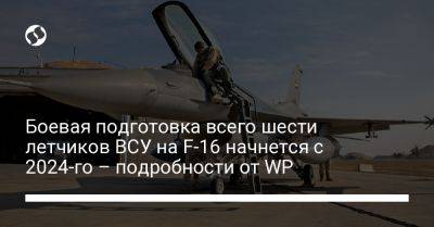 Боевая подготовка всего шести летчиков ВСУ на F-16 начнется с 2024-го – подробности от WP