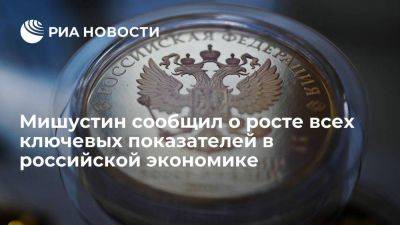 Мишустин заявил о росте всех ключевых показателей в российской экономике