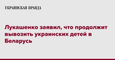 Лукашенко заявил, что продолжит вывозить украинских детей в Беларусь