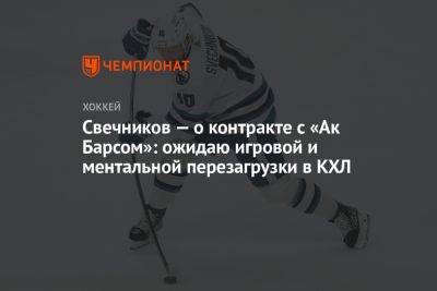 Свечников — о контракте с «Ак Барсом»: ожидаю игровой и ментальной перезагрузки в КХЛ